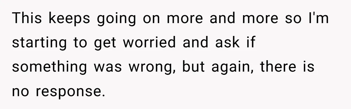 This keeps going on more and more so I'm starting to get worried and ask if something was wrong, but again, there is no response.