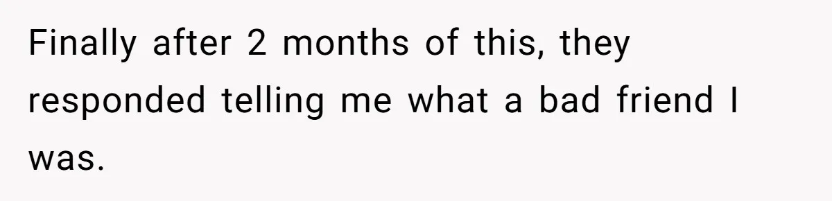 Finally after 2 months of this, they responded telling me what a bad friend I was.