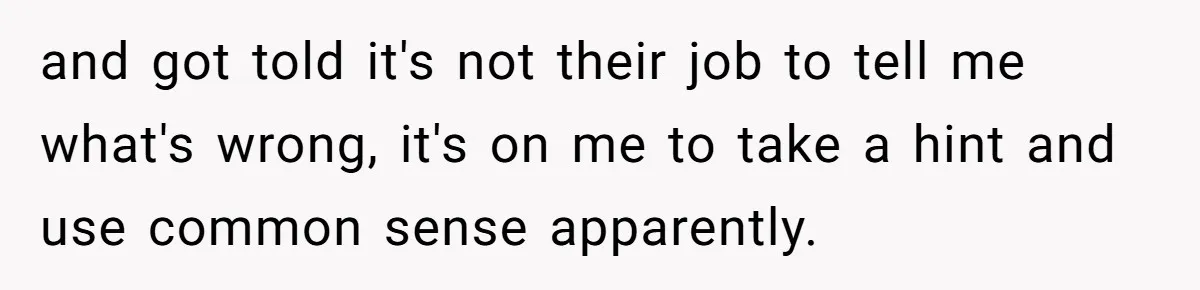 and got told it's not their job to tell me what's wrong, it's on me to take a hint and use common sense apparently.