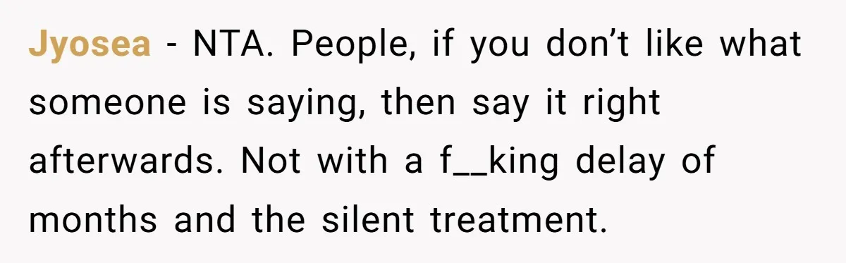Jyosea − NTA. People, if you don’t like what someone is saying, then say it right afterwards. Not with a f__king delay of months and the silent treatment.