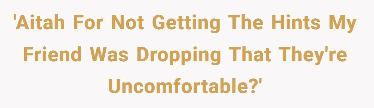 'AITAH for not getting the hints my friend was dropping that they're uncomfortable?'