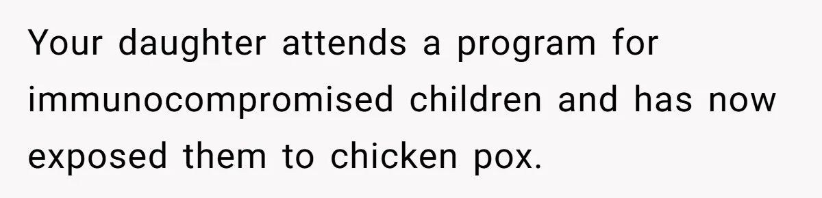 Your daughter attends a program for immunocompromised children and has now exposed them to chicken pox.