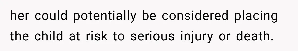 her could potentially be considered placing the child at risk to serious injury or death.