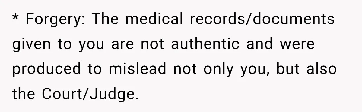 * Forgery: The medical records/documents given to you are not authentic and were produced to mislead not only you, but also the Court/Judge.