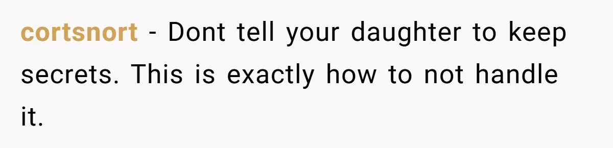 cortsnort − Dont tell your daughter to keep secrets. This is exactly how to not handle it.