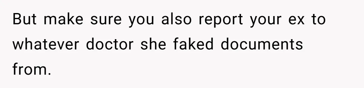 But make sure you also report your ex to whatever doctor she faked documents from.