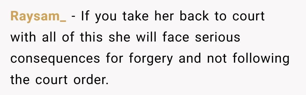 Raysam_ − If you take her back to court with all of this she will face serious consequences for forgery and not following the court order.