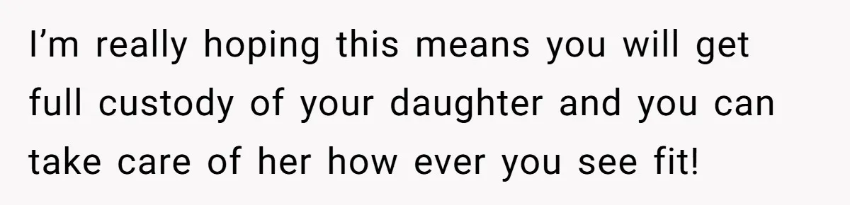 I’m really hoping this means you will get full custody of your daughter and you can take care of her how ever you see fit!