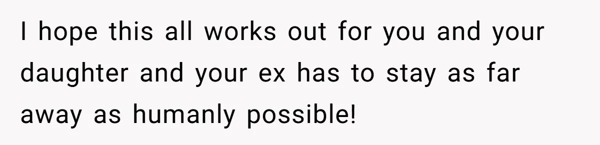 I hope this all works out for you and your daughter and your ex has to stay as far away as humanly possible!