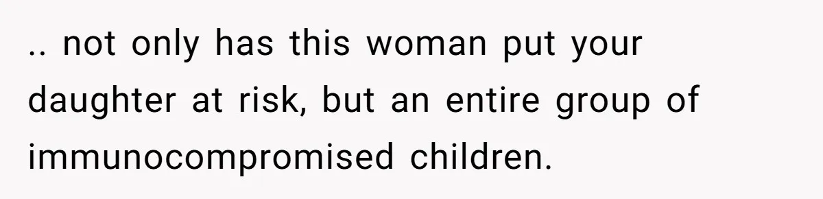 .. not only has this woman put your daughter at risk, but an entire group of immunocompromised children.