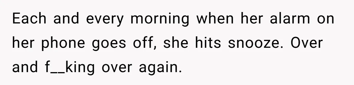 Each and every morning when her alarm on her phone goes off, she hits snooze. Over and f__king over again.