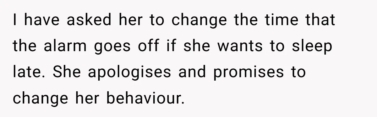I have asked her to change the time that the alarm goes off if she wants to sleep late. She apologises and promises to change her behaviour.