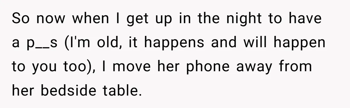 So now when I get up in the night to have a p__s (I'm old, it happens and will happen to you too), I move her phone away from her...