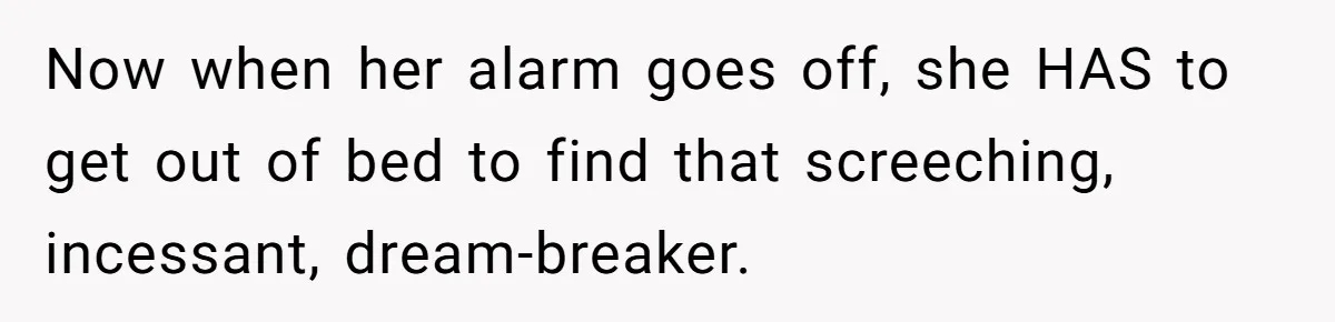 Now when her alarm goes off, she HAS to get out of bed to find that screeching, incessant, dream-breaker.