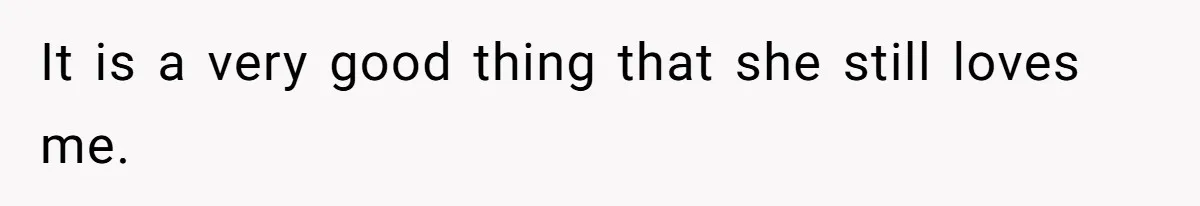 It is a very good thing that she still loves me.