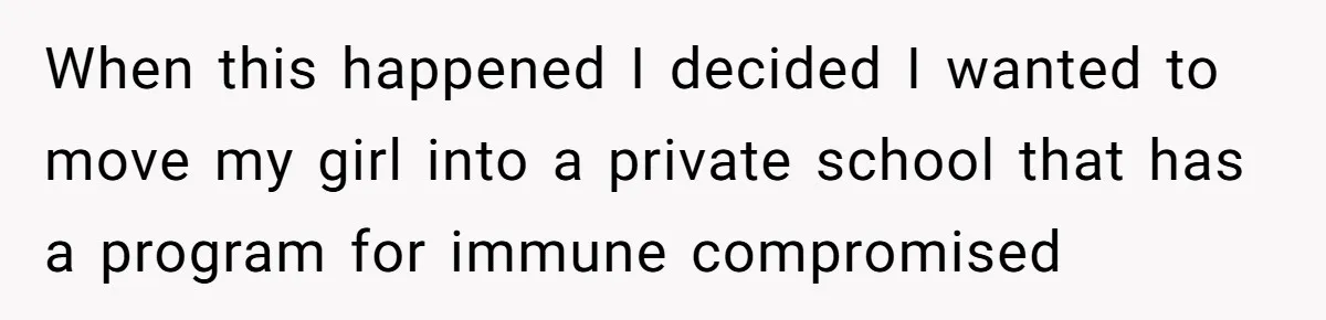 When this happened I decided I wanted to move my girl into a private school that has a program for immune compromised