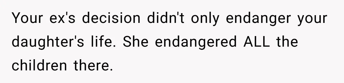 Your ex's decision didn't only endanger your daughter's life. She endangered ALL the children there.