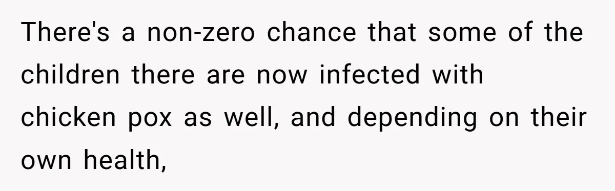There's a non-zero chance that some of the children there are now infected with chicken pox as well, and depending on their own health,