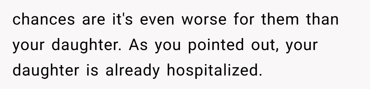 chances are it's even worse for them than your daughter. As you pointed out, your daughter is already hospitalized.