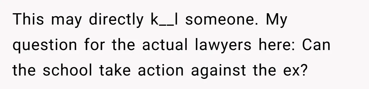 This may directly k__l someone. My question for the actual lawyers here: Can the school take action against the ex?