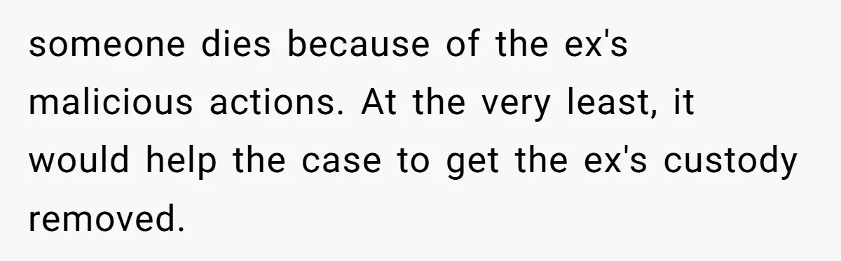 someone dies because of the ex's malicious actions. At the very least, it would help the case to get the ex's custody removed.