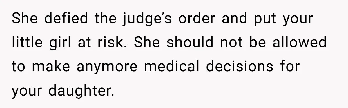 She defied the judge’s order and put your little girl at risk. She should not be allowed to make anymore medical decisions for your daughter.