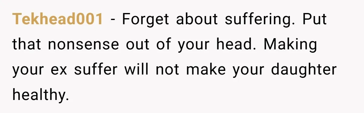 Tekhead001 − Forget about suffering. Put that nonsense out of your head. Making your ex suffer will not make your daughter healthy.