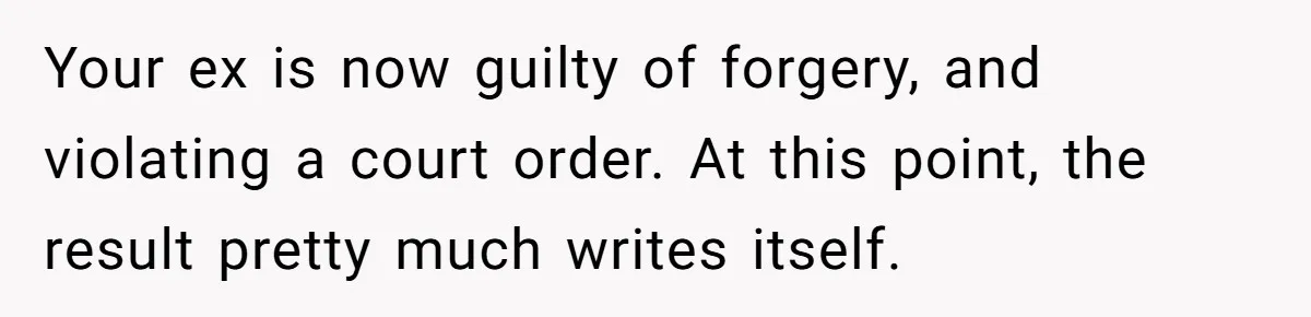 Your ex is now guilty of forgery, and violating a court order. At this point, the result pretty much writes itself.