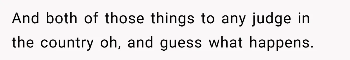 And both of those things to any judge in the country oh, and guess what happens.