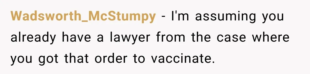 Wadsworth_McStumpy − I'm assuming you already have a lawyer from the case where you got that order to vaccinate.