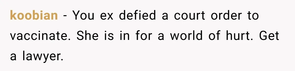 koobian − You ex defied a court order to vaccinate. She is in for a world of hurt. Get a lawyer.