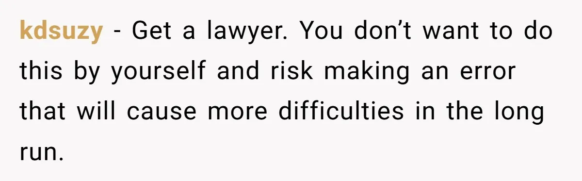 kdsuzy − Get a lawyer. You don’t want to do this by yourself and risk making an error that will cause more difficulties in the long run.