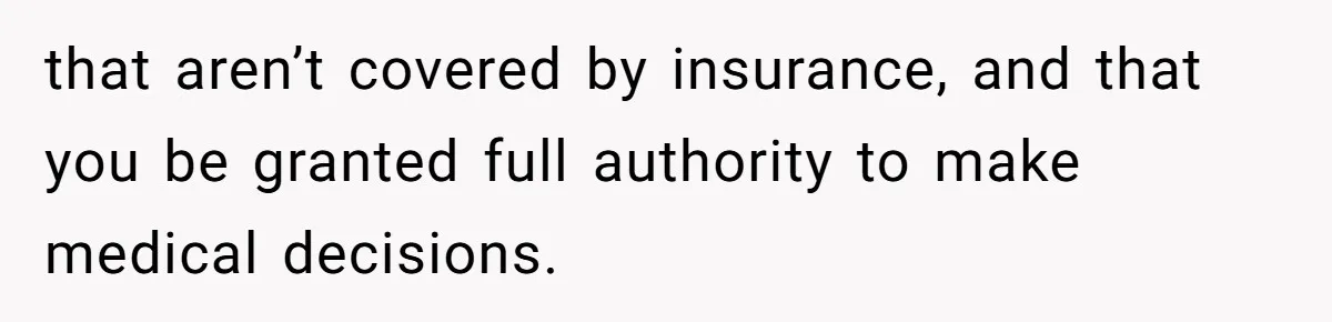 that aren’t covered by insurance, and that you be granted full authority to make medical decisions.