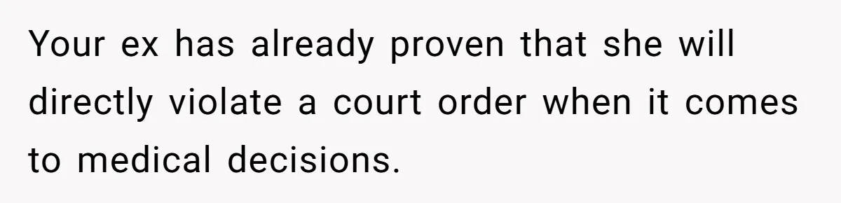 Your ex has already proven that she will directly violate a court order when it comes to medical decisions.