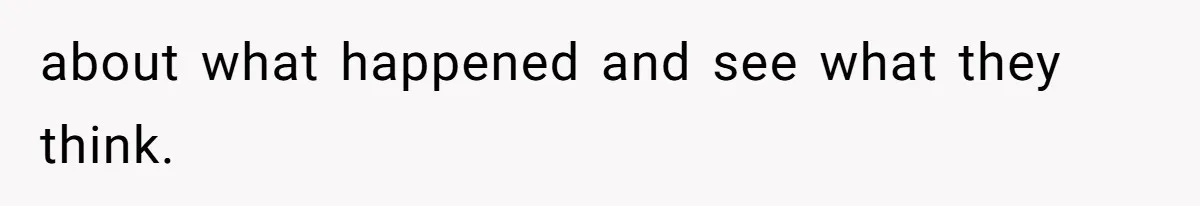 about what happened and see what they think.