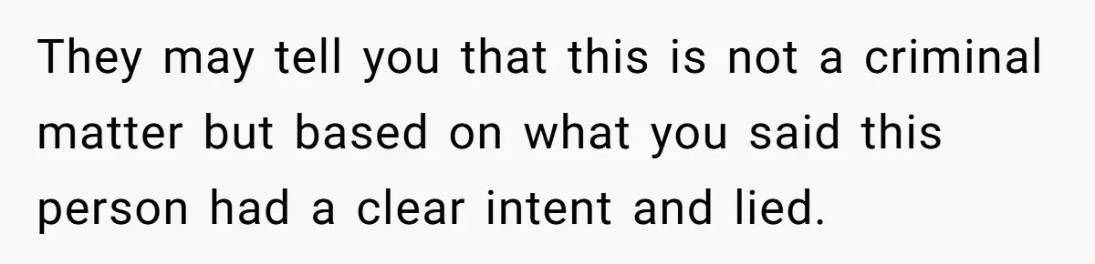 They may tell you that this is not a criminal matter but based on what you said this person had a clear intent and lied.