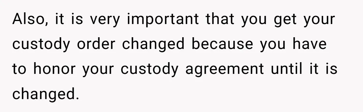 Also, it is very important that you get your custody order changed because you have to honor your custody agreement until it is changed.