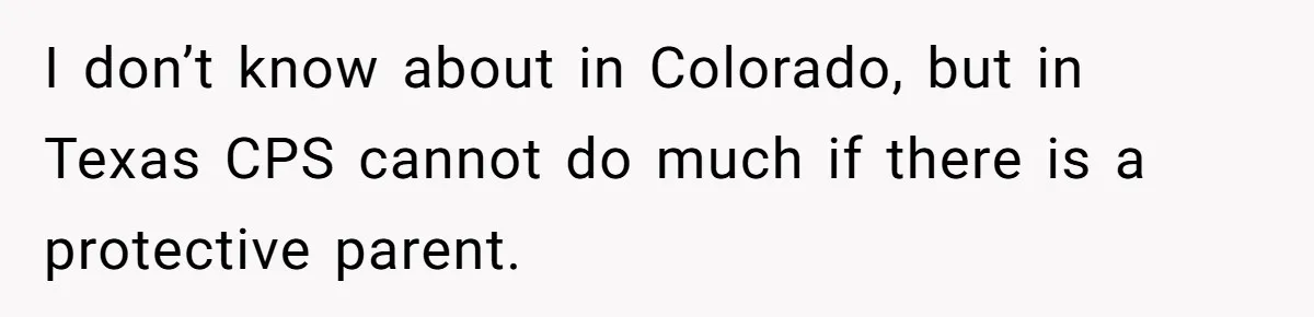 I don’t know about in Colorado, but in Texas CPS cannot do much if there is a protective parent.