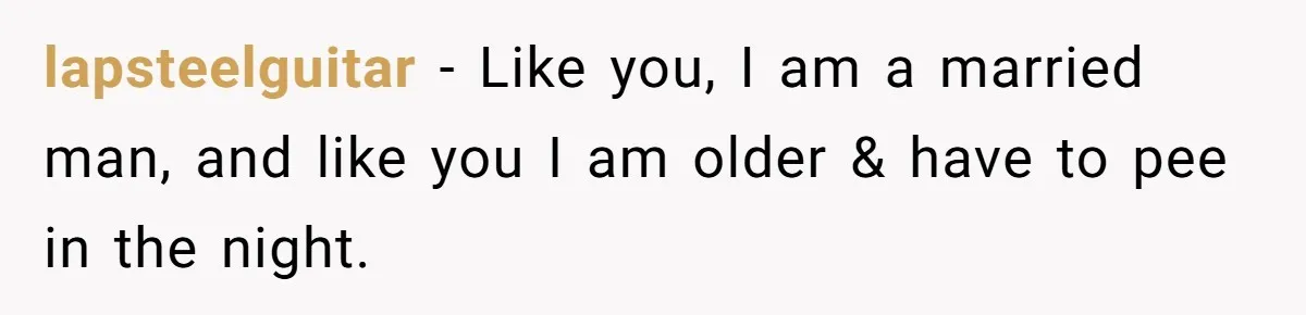 lapsteelguitar − Like you, I am a married man, and like you I am older & have to pee in the night.