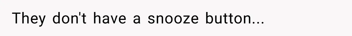 They don't have a snooze button...