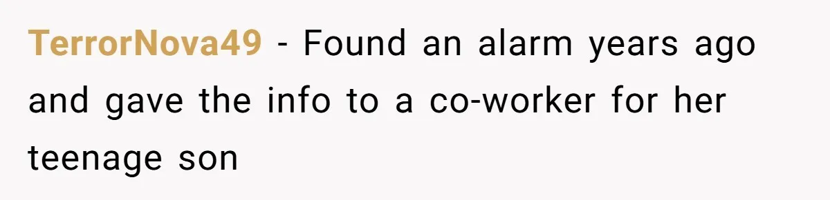 TerrorNova49 − Found an alarm years ago and gave the info to a co-worker for her teenage son