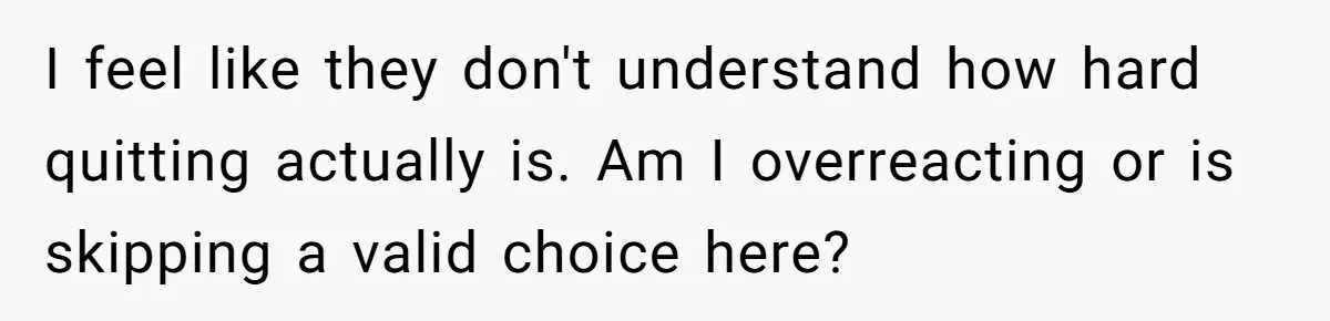 I feel like they don't understand how hard quitting actually is. Am I overreacting or is skipping a valid choice here?