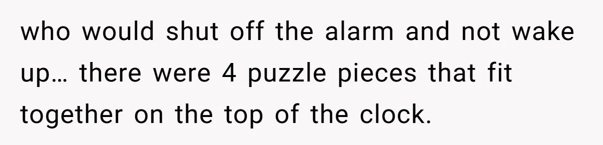 who would shut off the alarm and not wake up… there were 4 puzzle pieces that fit together on the top of the clock.