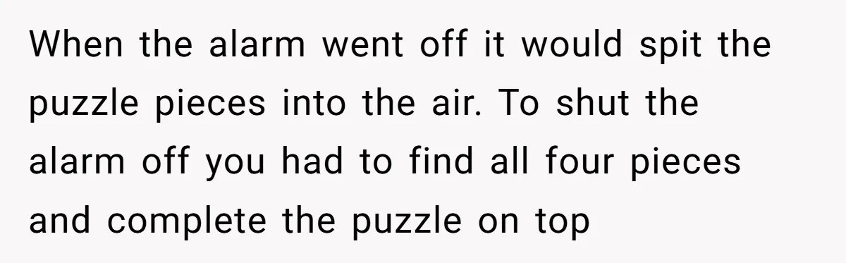 When the alarm went off it would spit the puzzle pieces into the air. To shut the alarm off you had to find all four pieces and complete the puzzle...