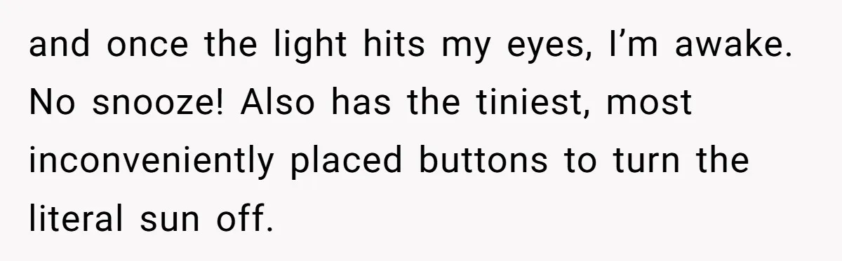 and once the light hits my eyes, I’m awake. No snooze! Also has the tiniest, most inconveniently placed buttons to turn the literal sun off.