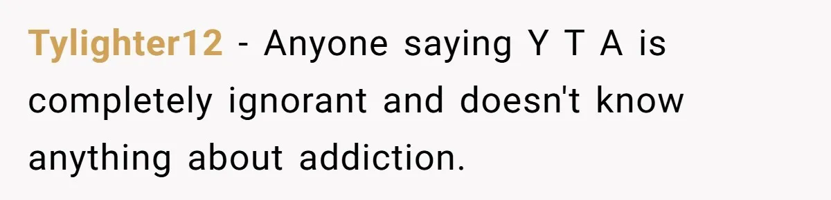 Tylighter12 − Anyone saying Y T A is completely ignorant and doesn't know anything about addiction.