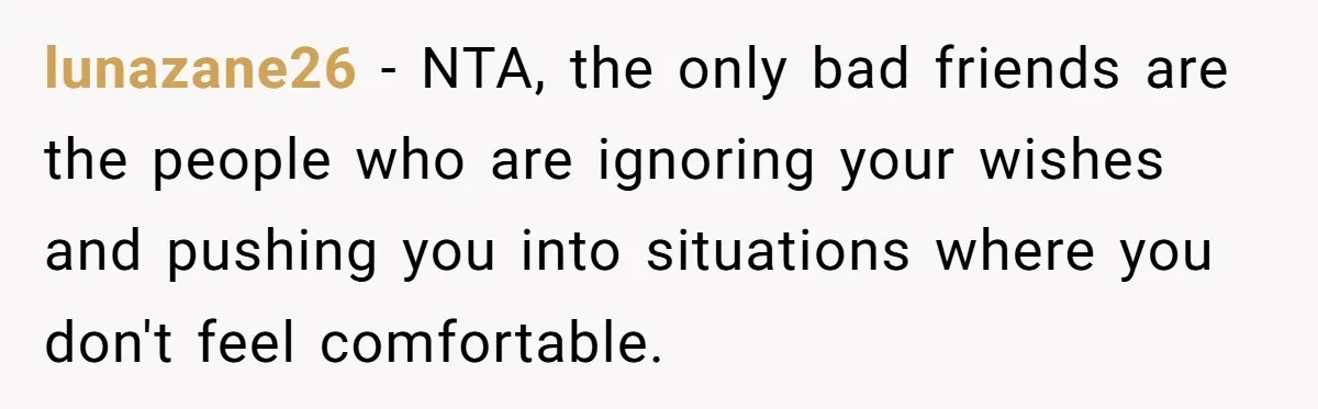 lunazane26 − NTA, the only bad friends are the people who are ignoring your wishes and pushing you into situations where you don't feel comfortable.