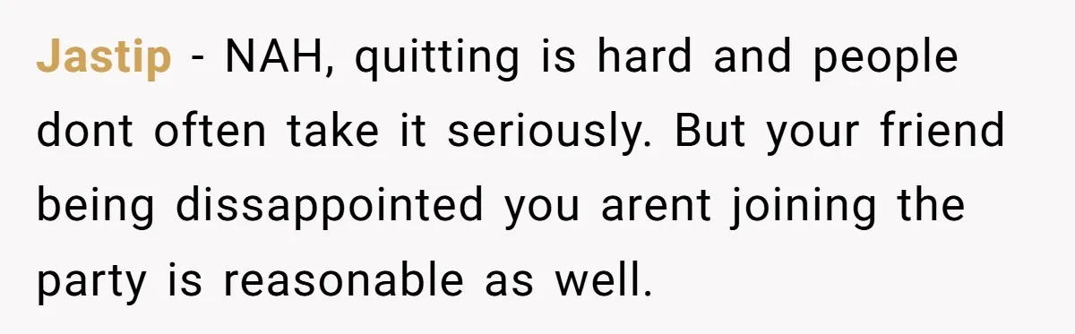Jastip − NAH, quitting is hard and people dont often take it seriously. But your friend being dissappointed you arent joining the party is reasonable as well.