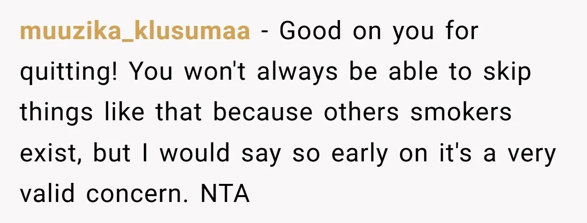 muuzika_klusumaa − Good on you for quitting! You won't always be able to skip things like that because others smokers exist, but I would say so early on it's a...