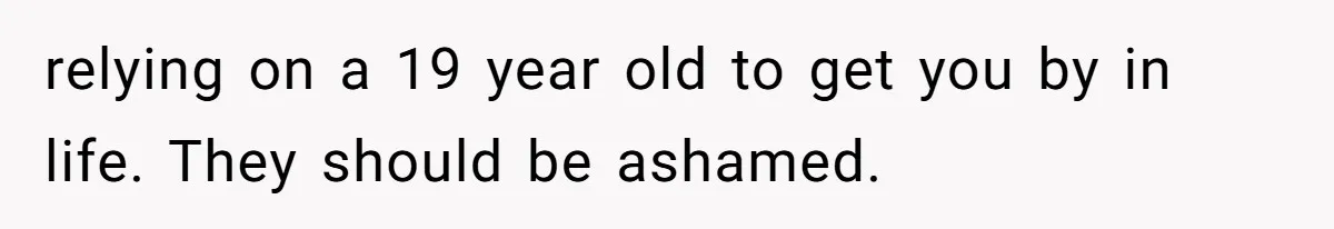 relying on a 19 year old to get you by in life. They should be ashamed.